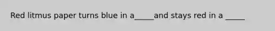 Red litmus paper turns blue in a_____and stays red in a _____