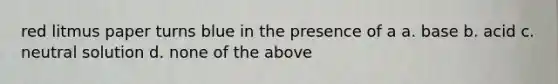red litmus paper turns blue in the presence of a a. base b. acid c. neutral solution d. none of the above