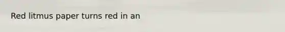Red litmus paper turns red in an