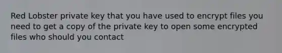 Red Lobster private key that you have used to encrypt files you need to get a copy of the private key to open some encrypted files who should you contact