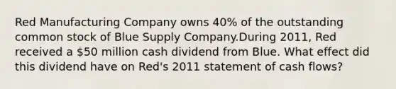 Red Manufacturing Company owns 40% of the outstanding common stock of Blue Supply Company.During 2011, Red received a 50 million cash dividend from Blue. What effect did this dividend have on Red's 2011 statement of cash flows?