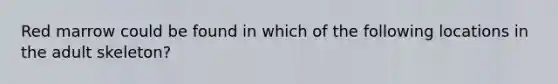 Red marrow could be found in which of the following locations in the adult skeleton?