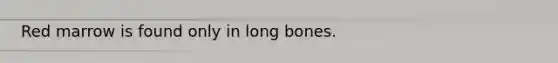 Red marrow is found only in long bones.