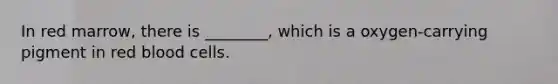 In red marrow, there is ________, which is a oxygen-carrying pigment in red blood cells.