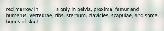 red marrow in ______ is only in pelvis, proximal femur and humerus, vertebrae, ribs, sternum, clavicles, scapulae, and some bones of skull