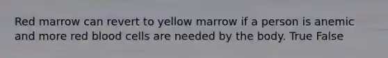 Red marrow can revert to yellow marrow if a person is anemic and more red blood cells are needed by the body. True False