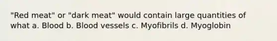"Red meat" or "dark meat" would contain large quantities of what a. Blood b. Blood vessels c. Myofibrils d. Myoglobin