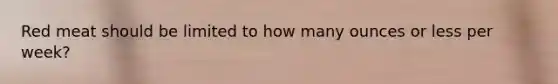 Red meat should be limited to how many ounces or less per week?