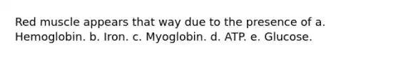 Red muscle appears that way due to the presence of a. Hemoglobin. b. Iron. c. Myoglobin. d. ATP. e. Glucose.