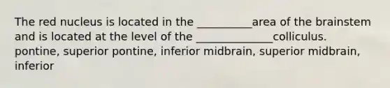 The red nucleus is located in the __________area of the brainstem and is located at the level of the ______________colliculus. pontine, superior pontine, inferior midbrain, superior midbrain, inferior