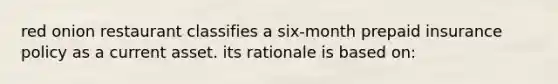 red onion restaurant classifies a six-month prepaid insurance policy as a current asset. its rationale is based on: