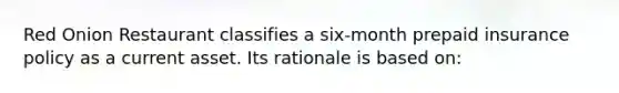 Red Onion Restaurant classifies a six-month prepaid insurance policy as a current asset. Its rationale is based on: