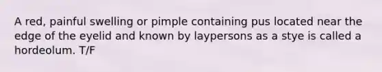 A red, painful swelling or pimple containing pus located near the edge of the eyelid and known by laypersons as a stye is called a hordeolum. T/F