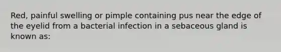 Red, painful swelling or pimple containing pus near the edge of the eyelid from a bacterial infection in a sebaceous gland is known as: