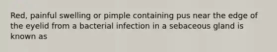 Red, painful swelling or pimple containing pus near the edge of the eyelid from a bacterial infection in a sebaceous gland is known as