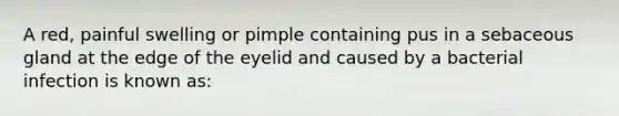 A red, painful swelling or pimple containing pus in a sebaceous gland at the edge of the eyelid and caused by a bacterial infection is known as: