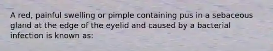 A​ red, painful swelling or pimple containing pus in a sebaceous gland at the edge of the eyelid and caused by a bacterial infection is known​ as: