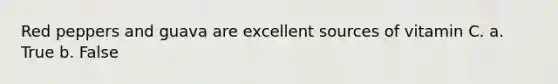 Red peppers and guava are excellent sources of vitamin C. a. True b. False