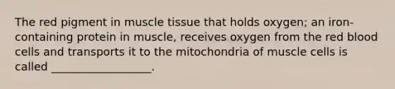 The red pigment in muscle tissue that holds oxygen; an iron-containing protein in muscle, receives oxygen from the red blood cells and transports it to the mitochondria of muscle cells is called __________________.