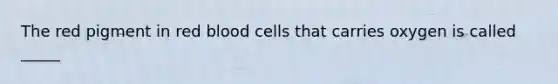 The red pigment in red blood cells that carries oxygen is called _____