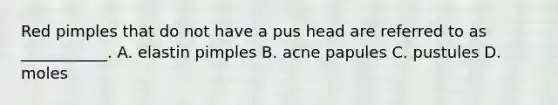 Red pimples that do not have a pus head are referred to as ___________. A. elastin pimples B. acne papules C. pustules D. moles