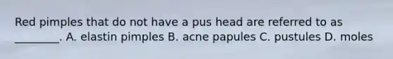 Red pimples that do not have a pus head are referred to as ________. A. elastin pimples B. acne papules C. pustules D. moles