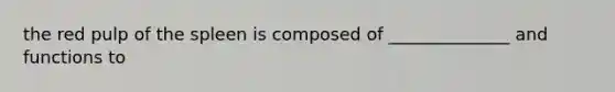 the red pulp of the spleen is composed of ______________ and functions to