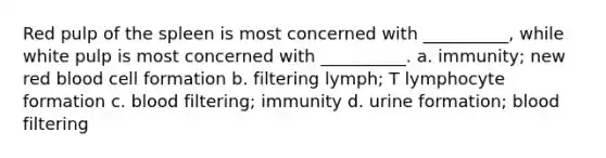 Red pulp of the spleen is most concerned with __________, while white pulp is most concerned with __________. a. immunity; new red blood cell formation b. filtering lymph; T lymphocyte formation c. blood filtering; immunity d. urine formation; blood filtering