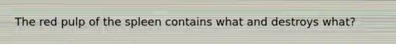 The red pulp of the spleen contains what and destroys what?