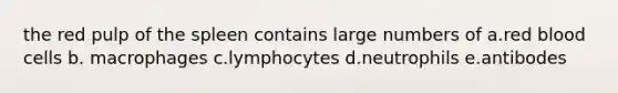 the red pulp of the spleen contains large numbers of a.red blood cells b. macrophages c.lymphocytes d.neutrophils e.antibodes