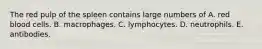The red pulp of the spleen contains large numbers of A. red blood cells. B. macrophages. C. lymphocytes. D. neutrophils. E. antibodies.