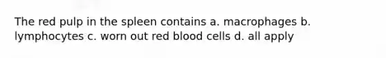 The red pulp in the spleen contains a. macrophages b. lymphocytes c. worn out red blood cells d. all apply