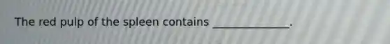 The red pulp of the spleen contains ______________.