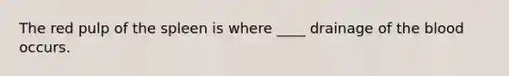 The red pulp of the spleen is where ____ drainage of <a href='https://www.questionai.com/knowledge/k7oXMfj7lk-the-blood' class='anchor-knowledge'>the blood</a> occurs.