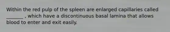 Within the red pulp of the spleen are enlarged capillaries called _______ , which have a discontinuous basal lamina that allows blood to enter and exit easily.