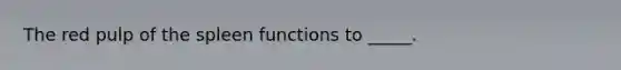 The red pulp of the spleen functions to _____.