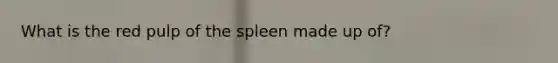 What is the red pulp of the spleen made up of?