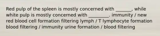 Red pulp of the spleen is mostly concerned with _______, while white pulp is mostly concerned with _________. immunity / new red blood cell formation filtering lymph / T lymphocyte formation blood filtering / immunity urine formation / blood filtering