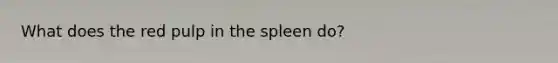 What does the red pulp in the spleen do?