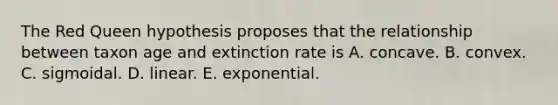 The Red Queen hypothesis proposes that the relationship between taxon age and extinction rate is A. concave. B. convex. C. sigmoidal. D. linear. E. exponential.