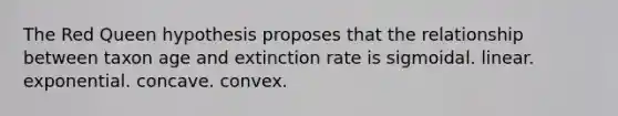 The Red Queen hypothesis proposes that the relationship between taxon age and extinction rate is sigmoidal. linear. exponential. concave. convex.