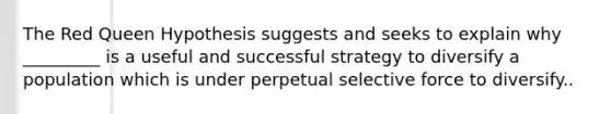 The Red Queen Hypothesis suggests and seeks to explain why _________ is a useful and successful strategy to diversify a population which is under perpetual selective force to diversify..