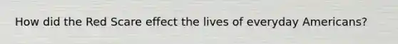 How did the Red Scare effect the lives of everyday Americans?
