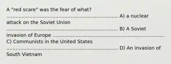 A "red scare" was the fear of what? ......................................................................... A) a nuclear attack on the Soviet Union ......................................................................... B) A Soviet invasion of Europe ......................................................................... C) Communists in the United States ......................................................................... D) An invasion of South Vietnam