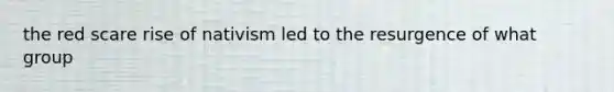 the red scare rise of nativism led to the resurgence of what group