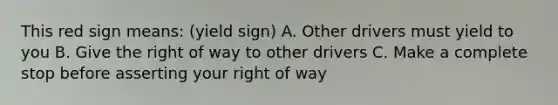 This red sign means: (yield sign) A. Other drivers must yield to you B. Give the right of way to other drivers C. Make a complete stop before asserting your right of way