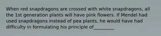 When red snapdragons are crossed with white snapdragons, all the 1st generation plants will have pink flowers. If Mendel had used snapdragons instead of pea plants, he would have had difficulty in formulating his principle of_________