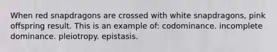 When red snapdragons are crossed with white snapdragons, pink offspring result. This is an example of: codominance. incomplete dominance. pleiotropy. epistasis.