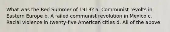 What was the Red Summer of 1919? a. Communist revolts in Eastern Europe b. A failed communist revolution in Mexico c. Racial violence in twenty-five American cities d. All of the above