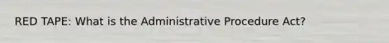 RED TAPE: What is the Administrative Procedure Act?